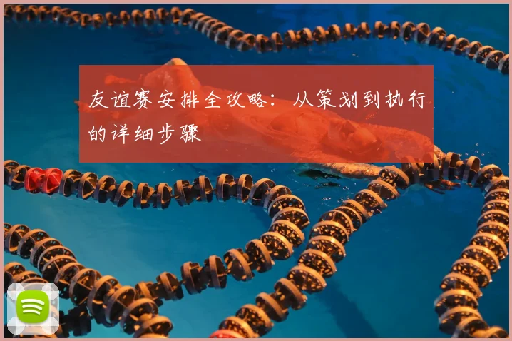 友谊赛安排全攻略：从策划到执行的详细步骤