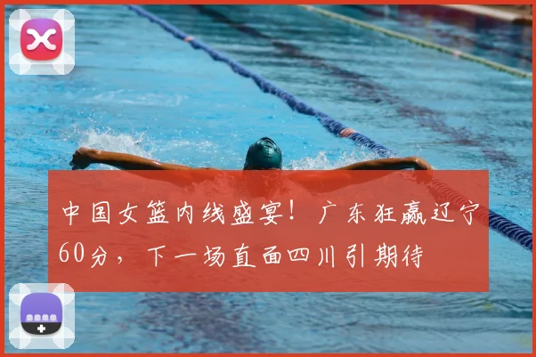中国女篮内线盛宴！广东狂赢辽宁60分，下一场直面四川引期待