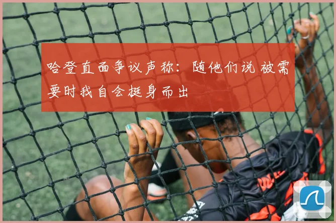 哈登直面争议声称：随他们说 被需要时我自会挺身而出