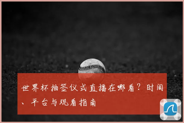 世界杯抽签仪式直播在哪看？时间、平台与观看指南