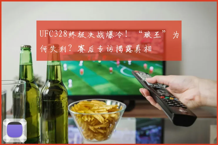 UFC328终极决战爆冷！“狼王”为何失利？赛后专访揭露真相