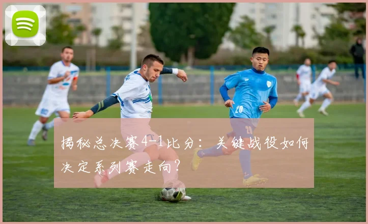 揭秘总决赛4-1比分：关键战役如何决定系列赛走向？