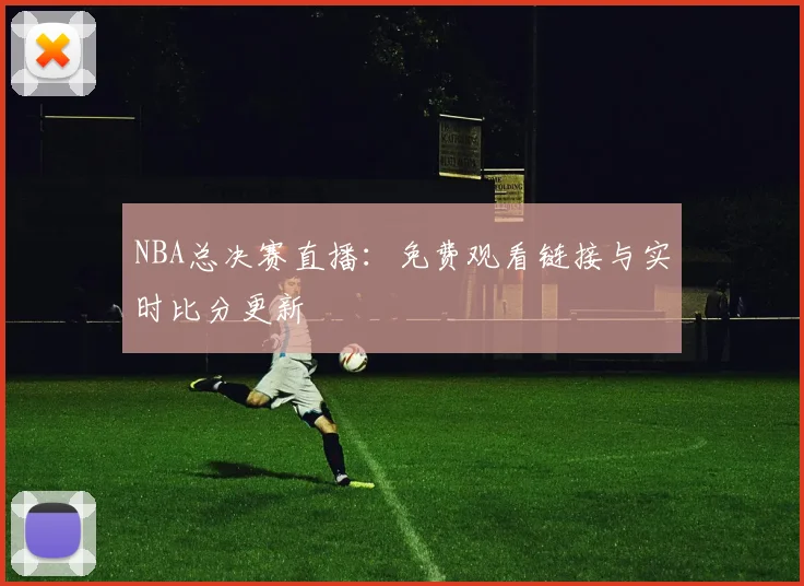 NBA总决赛直播：免费观看链接与实时比分更新