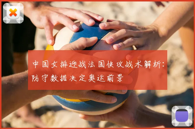 中国女排迎战法国快攻战术解析：防守数据决定奥运前景