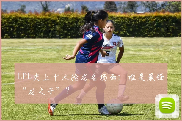 LPL史上十大抢龙名场面：谁是最强“龙之子”？