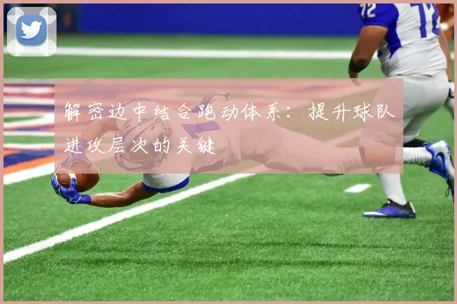 解密边中结合跑动体系:提升球队进攻层次的关键