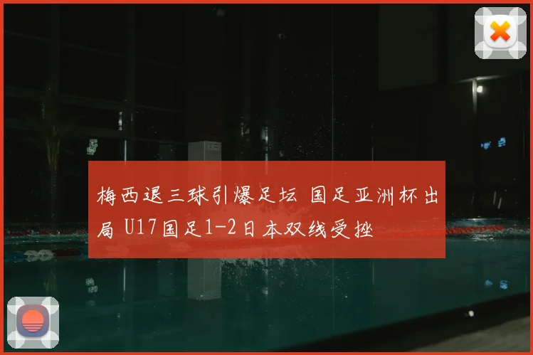 梅西退三球引爆足坛 国足亚洲杯出局 U17国足1-2日本双线受挫
