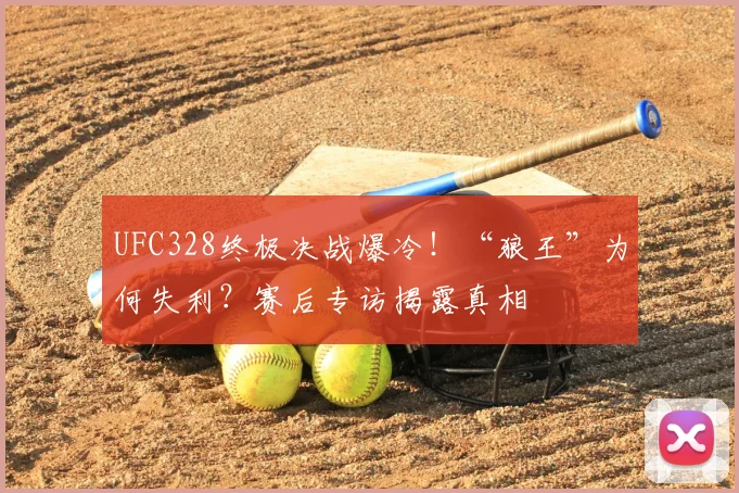 UFC328终极决战爆冷！“狼王”为何失利？赛后专访揭露真相