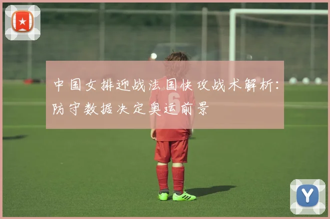 中国女排迎战法国快攻战术解析：防守数据决定奥运前景
