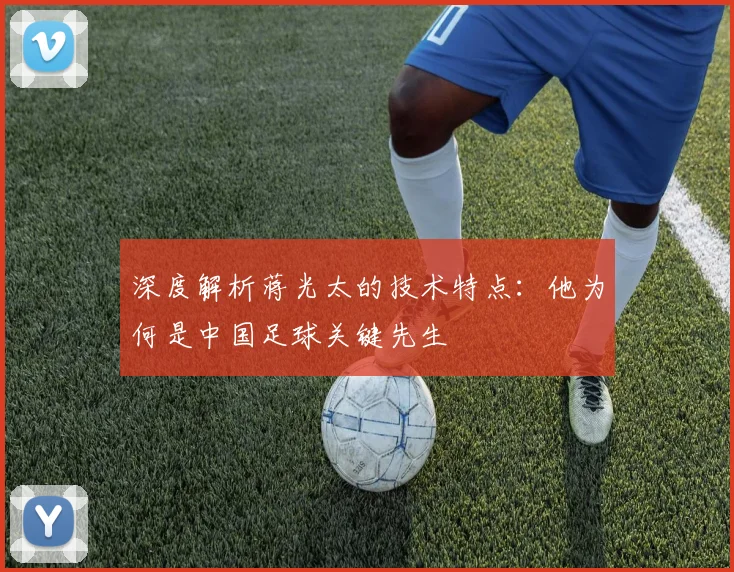 深度解析蒋光太的技术特点：他为何是中国足球关键先生