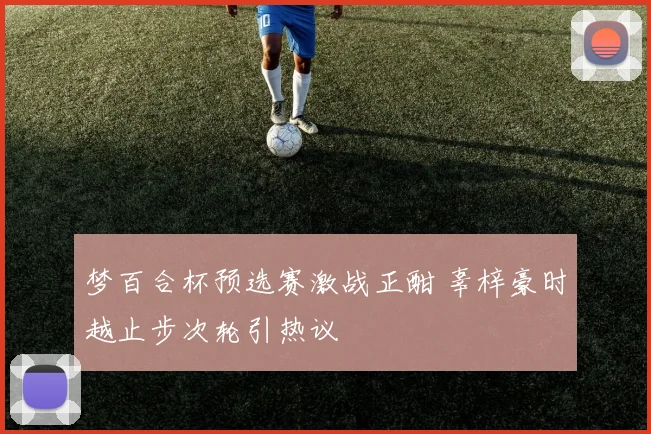 梦百合杯预选赛激战正酣 辜梓豪时越止步次轮引热议