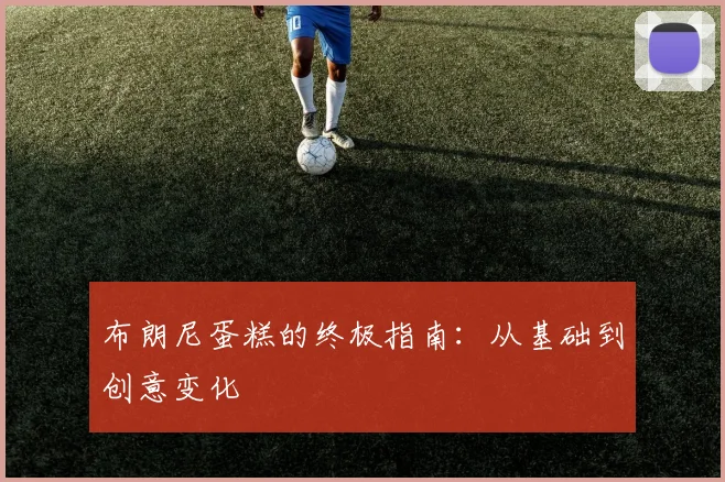 布朗尼蛋糕的终极指南：从基础到创意变化
