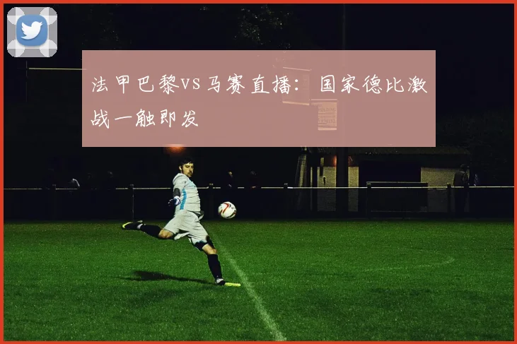 法甲巴黎vs马赛直播：国家德比激战一触即发