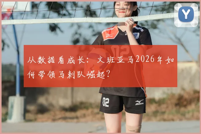 从数据看成长：文班亚马2026年如何带领马刺队崛起？
