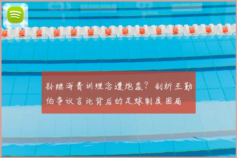 孙继海青训理念遭炮轰？剖析王勤伯争议言论背后的足球制度困局
