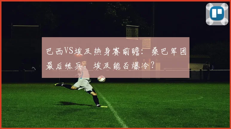 巴西VS埃及热身赛前瞻：桑巴军团最后练兵，埃及能否爆冷？