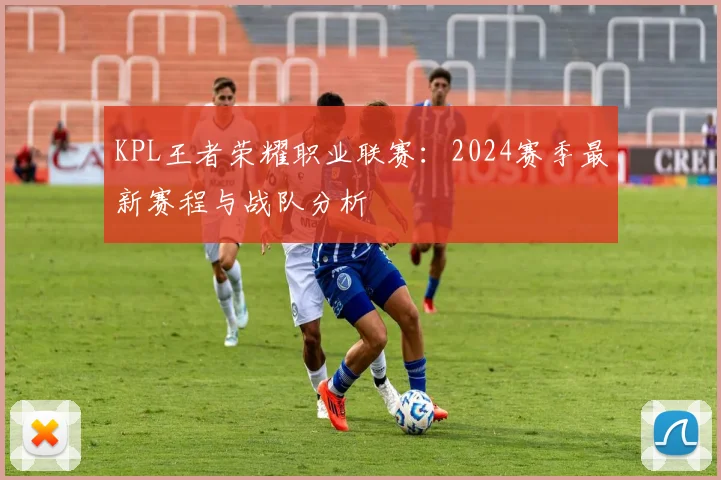 KPL王者荣耀职业联赛：2024赛季最新赛程与战队分析