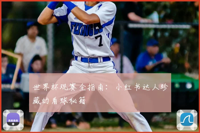 世界杯观赛全指南：小红书达人珍藏的看球秘籍