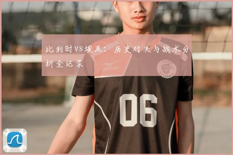 比利时vs埃及：历史对决与战术分析全记录