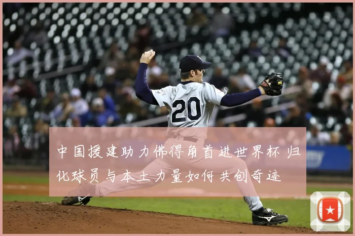 中国援建助力佛得角首进世界杯 归化球员与本土力量如何共创奇迹