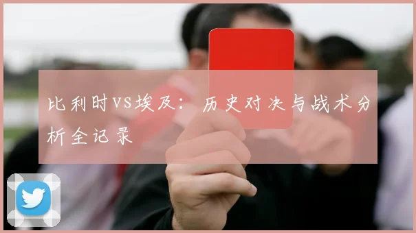 比利时vs埃及：历史对决与战术分析全记录